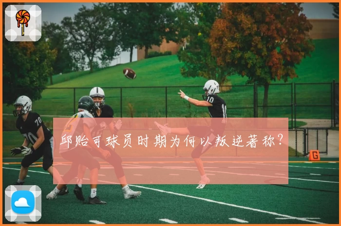 邱贻可球员时期为何以叛逆著称？