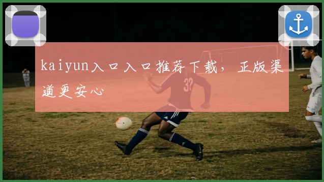 kaiyun入口入口推荐下载，正版渠道更安心