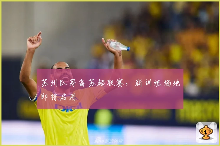 苏州队筹备苏超联赛，新训练场地即将启用