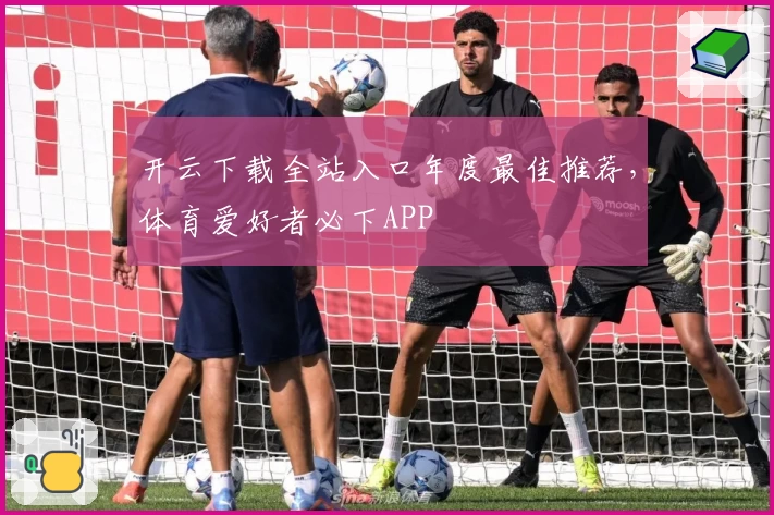 开云下载全站入口年度最佳推荐，体育爱好者必下APP