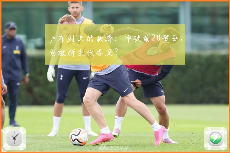 卢布列夫的抉择：冲破前20壁垒，或被新生代吞没？