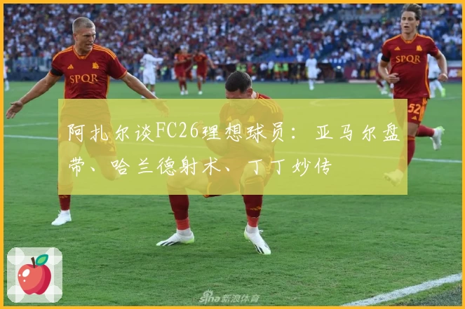 阿扎尔谈FC26理想球员：亚马尔盘带、哈兰德射术、丁丁妙传