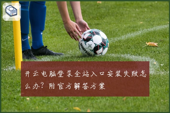 开云电脑登录全站入口安装失败怎么办？附官方解答方案
