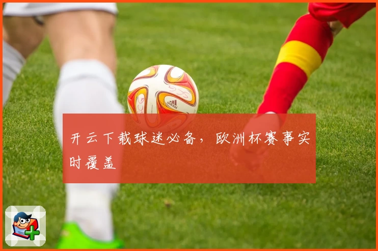 开云下载球迷必备，欧洲杯赛事实时覆盖