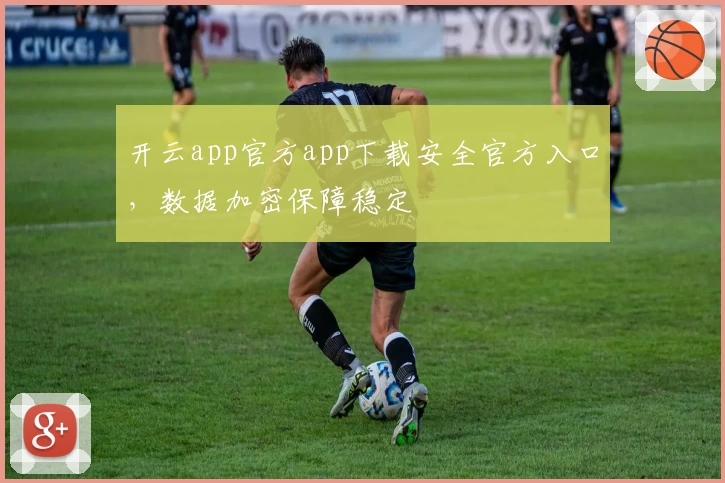 开云app官方app下载安全官方入口，数据加密保障稳定