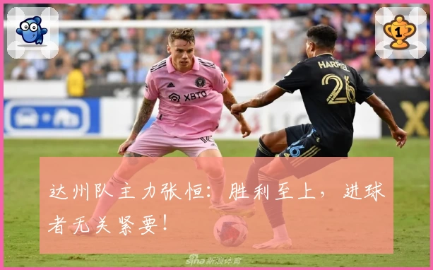 达州队主力张恒：胜利至上，进球者无关紧要！