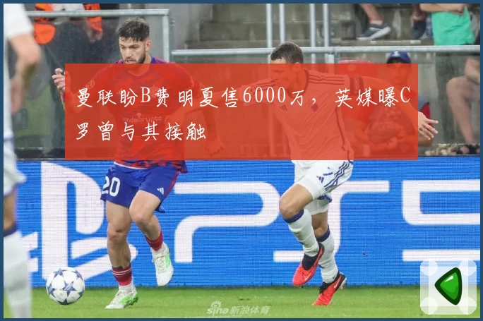 曼联盼B费明夏售6000万,英媒曝C罗曾与其接触