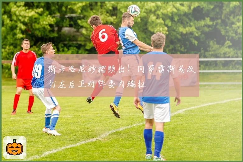 斯卡洛尼妙招频出！冈萨雷斯或改打左后卫对阵委内瑞拉