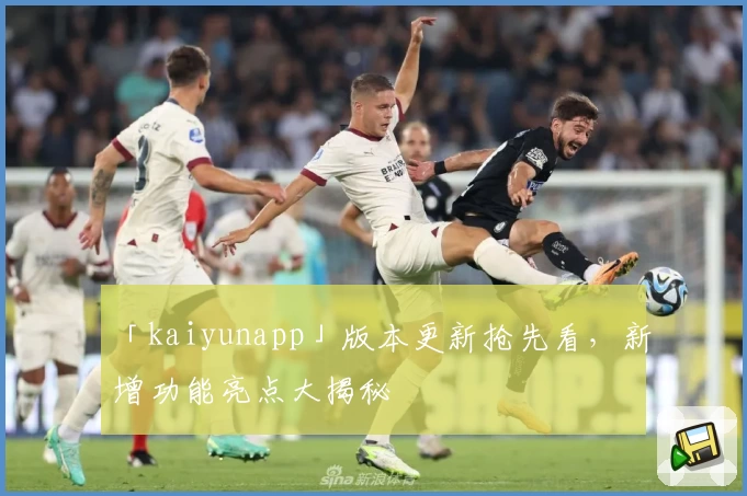 「kaiyunapp」版本更新抢先看，新增功能亮点大揭秘