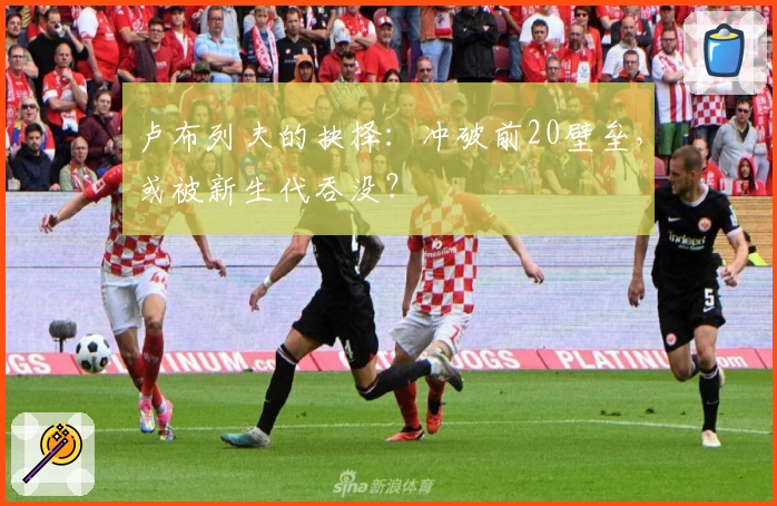 卢布列夫的抉择：冲破前20壁垒，或被新生代吞没？