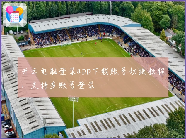 开云电脑登录app下载账号切换教程，支持多账号登录