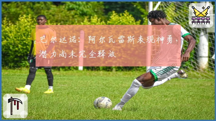 巴尔达诺：阿尔瓦雷斯表现神勇，潜力尚未完全释放