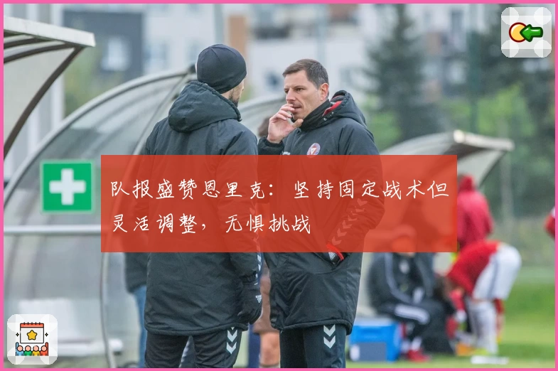 队报盛赞恩里克：坚持固定战术但灵活调整，无惧挑战