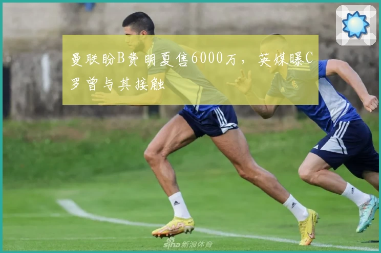 曼联盼B费明夏售6000万,英媒曝C罗曾与其接触