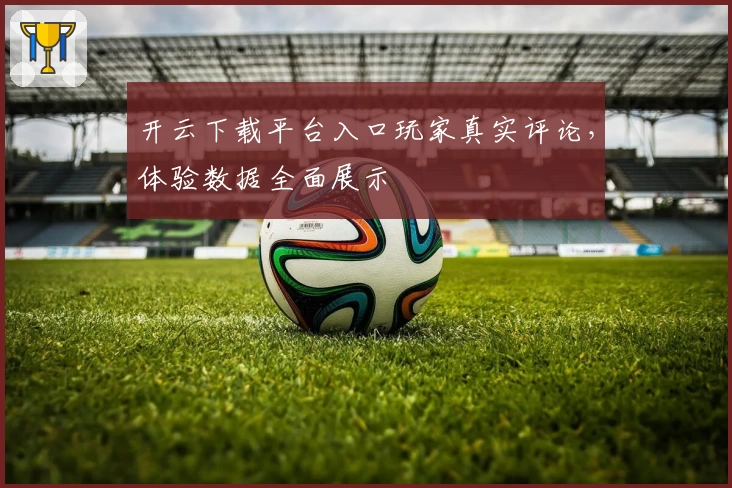 开云下载平台入口玩家真实评论，体验数据全面展示