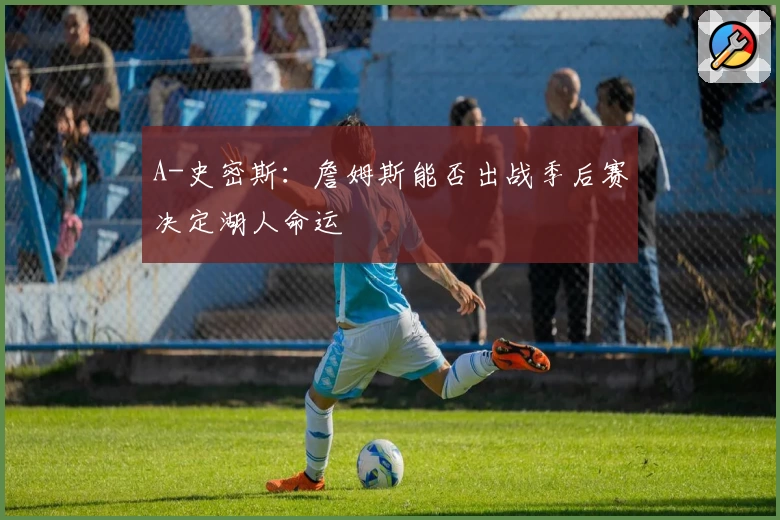 A-史密斯:詹姆斯能否出战季后赛决定湖人命运