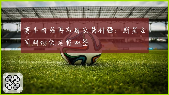赛季内或再布局交易补强，新星合同纠纷促老将回签