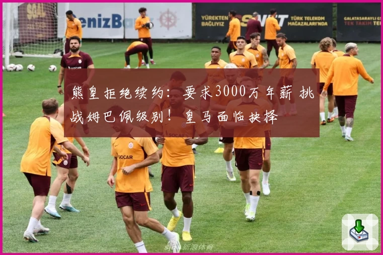 熊皇拒绝续约：要求3000万年薪 挑战姆巴佩级别！皇马面临抉择