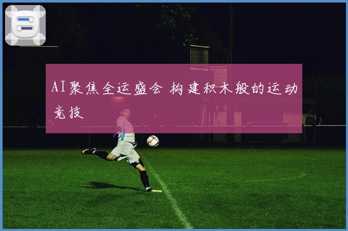AI聚焦全运盛会 构建积木般的运动竞技