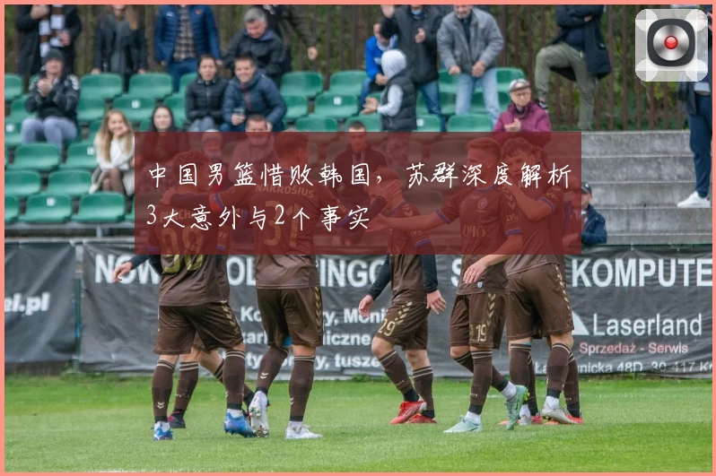 中国男篮惜败韩国，苏群深度解析3大意外与2个事实