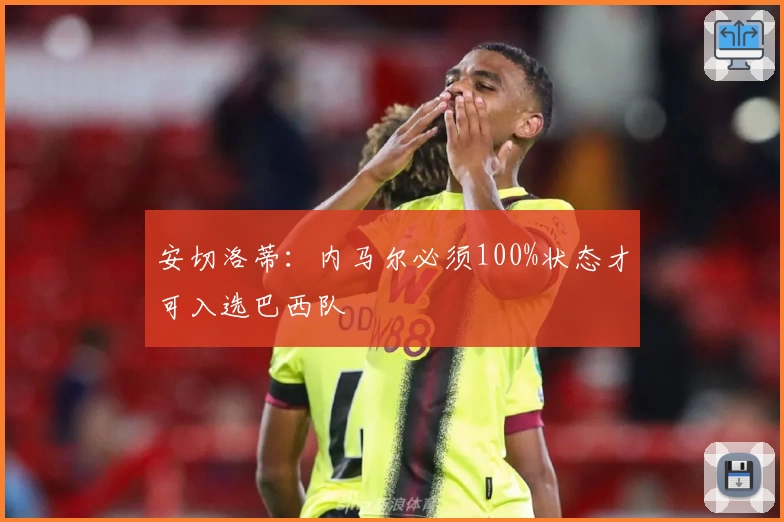 安切洛蒂：内马尔必须100%状态才可入选巴西队