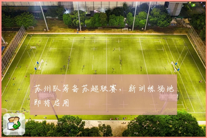 苏州队筹备苏超联赛，新训练场地即将启用