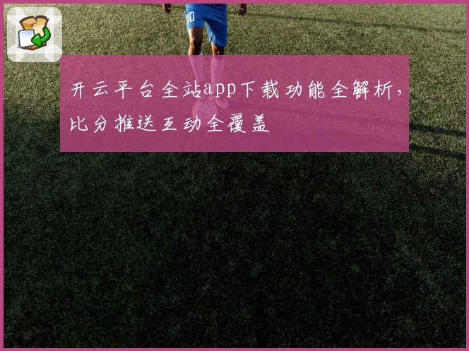 开云平台全站app下载功能全解析，比分推送互动全覆盖
