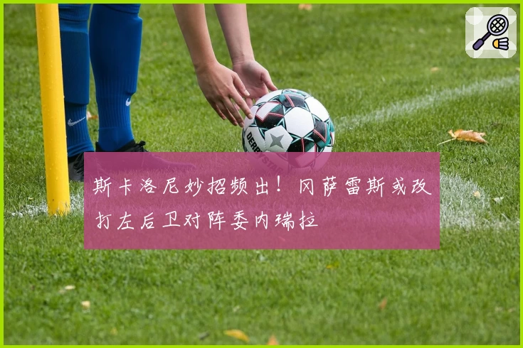 斯卡洛尼妙招频出！冈萨雷斯或改打左后卫对阵委内瑞拉