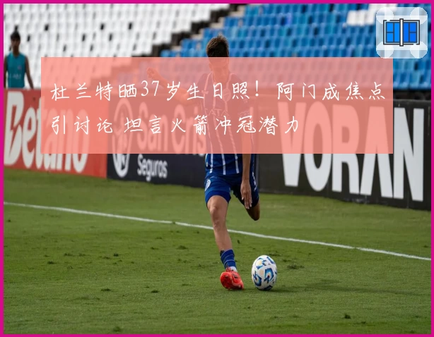 杜兰特晒37岁生日照！阿门成焦点引讨论 坦言火箭冲冠潜力