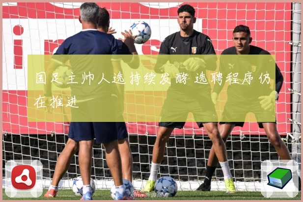 国足主帅人选持续发酵 选聘程序仍在推进