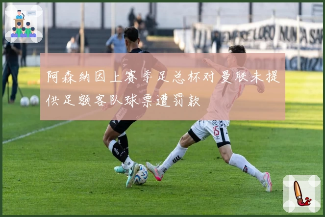 阿森纳因上赛季足总杯对曼联未提供足额客队球票遭罚款