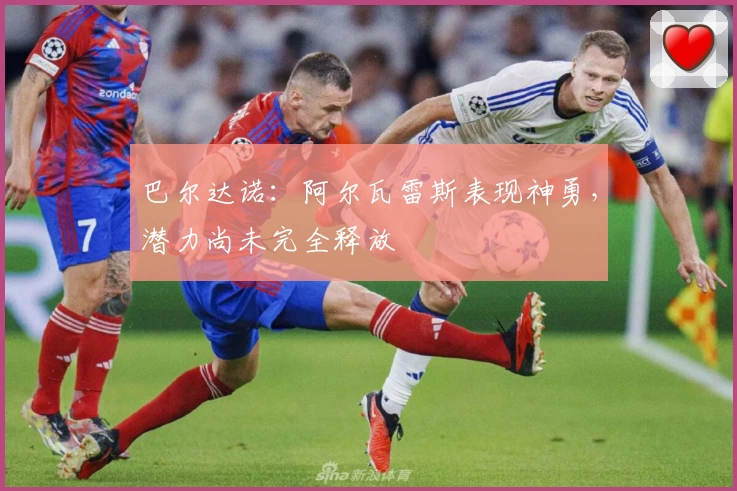 巴尔达诺：阿尔瓦雷斯表现神勇，潜力尚未完全释放