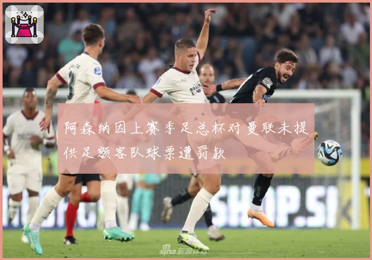 阿森纳因上赛季足总杯对曼联未提供足额客队球票遭罚款